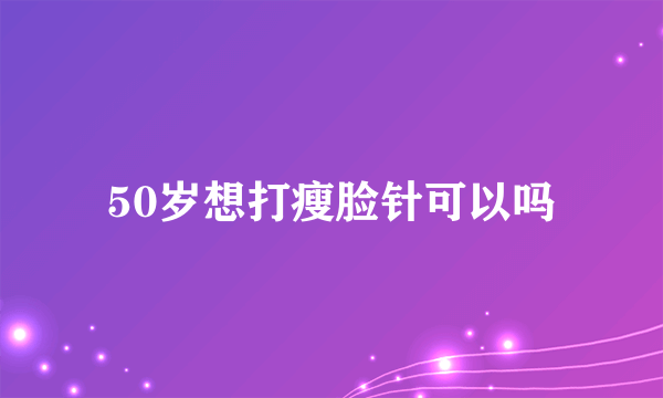 50岁想打瘦脸针可以吗