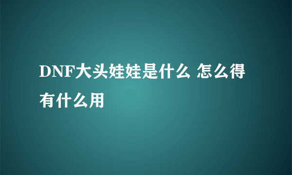 DNF大头娃娃是什么 怎么得有什么用