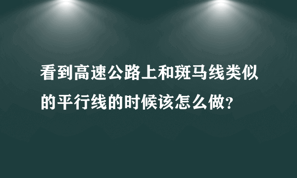 看到高速公路上和斑马线类似的平行线的时候该怎么做？