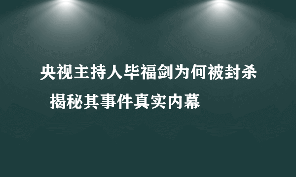 央视主持人毕福剑为何被封杀  揭秘其事件真实内幕