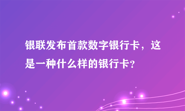 银联发布首款数字银行卡，这是一种什么样的银行卡？