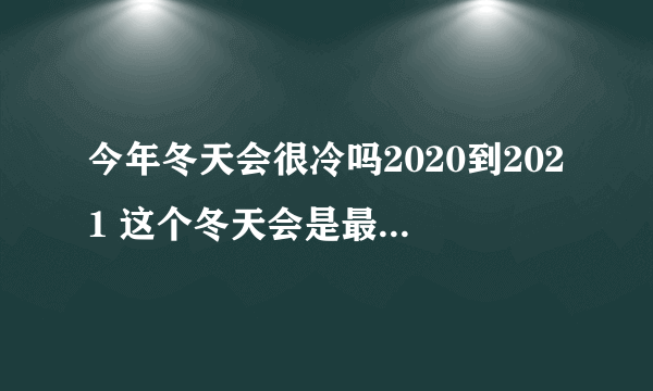 今年冬天会很冷吗2020到2021 这个冬天会是最冷得一年吗