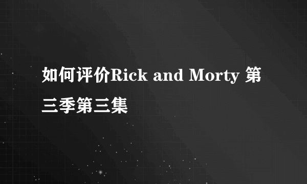 如何评价Rick and Morty 第三季第三集