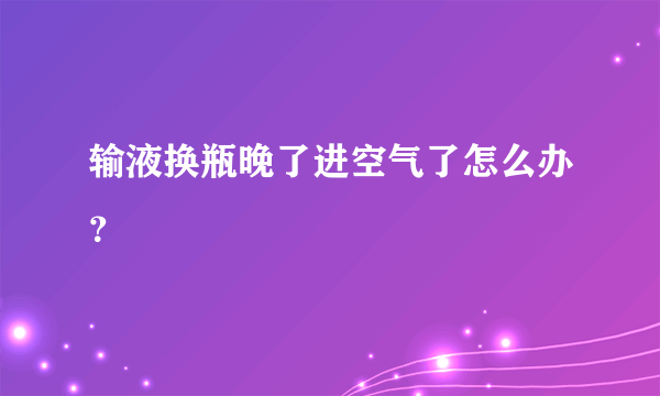 输液换瓶晚了进空气了怎么办？