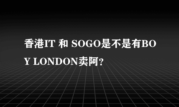 香港IT 和 SOGO是不是有BOY LONDON卖阿？