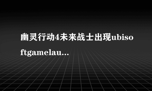 幽灵行动4未来战士出现ubisoftgamelauncher.exe停止运行的解决办法_单机攻略_飞外