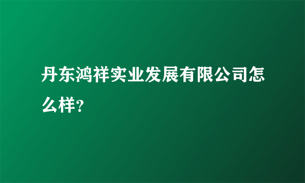 丹东鸿祥实业发展有限公司怎么样？