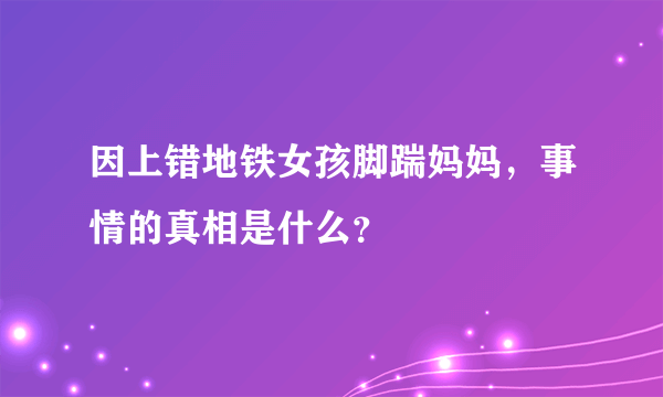 因上错地铁女孩脚踹妈妈，事情的真相是什么？