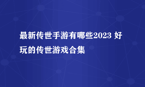 最新传世手游有哪些2023 好玩的传世游戏合集