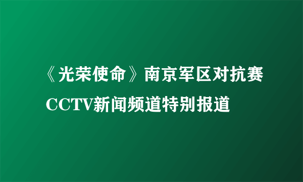 《光荣使命》南京军区对抗赛 CCTV新闻频道特别报道