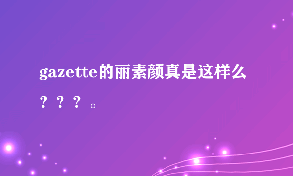 gazette的丽素颜真是这样么？？？。