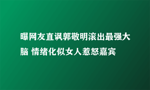 曝网友直讽郭敬明滚出最强大脑 情绪化似女人惹怒嘉宾