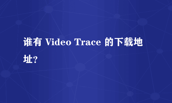 谁有 Video Trace 的下载地址？