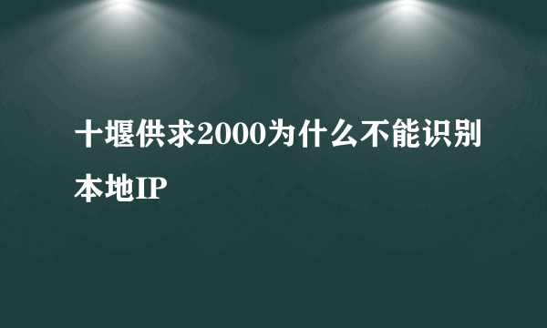 十堰供求2000为什么不能识别本地IP