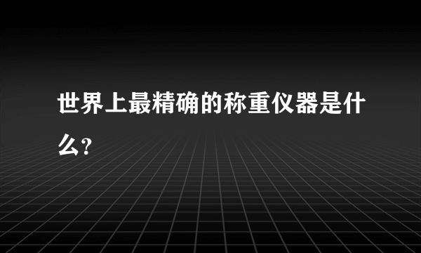 世界上最精确的称重仪器是什么？