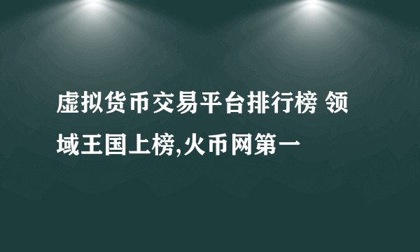 虚拟货币交易平台排行榜 领域王国上榜,火币网第一