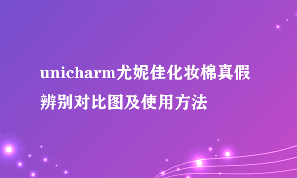 unicharm尤妮佳化妆棉真假辨别对比图及使用方法