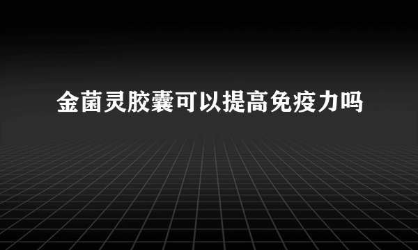 金菌灵胶囊可以提高免疫力吗