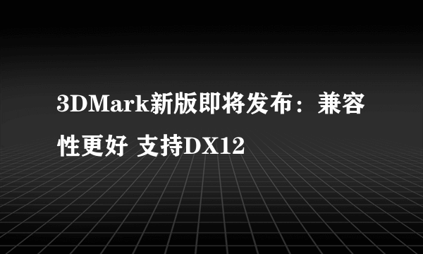 3DMark新版即将发布：兼容性更好 支持DX12