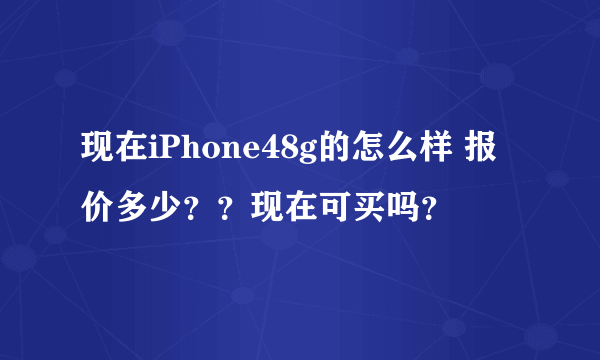 现在iPhone48g的怎么样 报价多少？？现在可买吗？