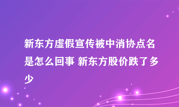 新东方虚假宣传被中消协点名是怎么回事 新东方股价跌了多少