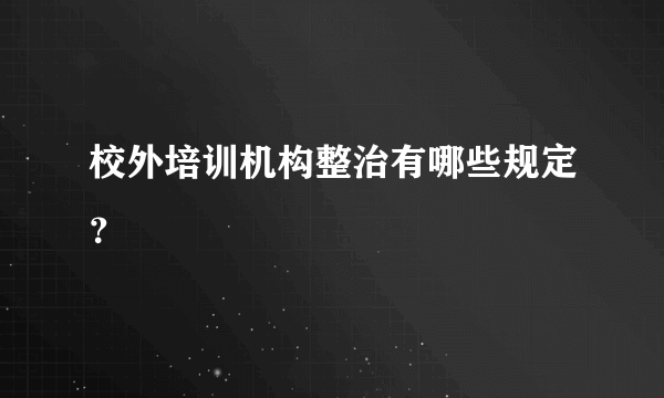 校外培训机构整治有哪些规定？