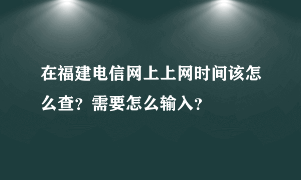 在福建电信网上上网时间该怎么查？需要怎么输入？