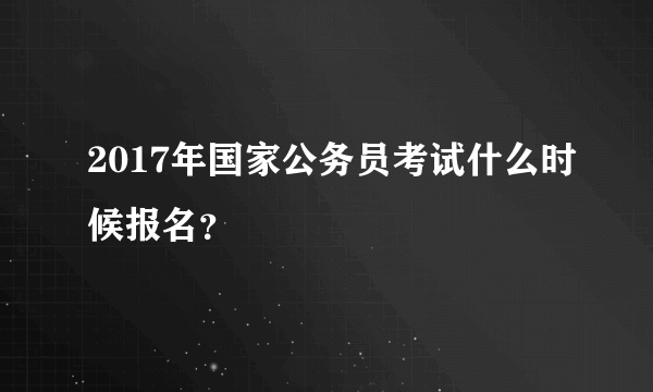 2017年国家公务员考试什么时候报名？