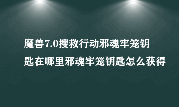 魔兽7.0搜救行动邪魂牢笼钥匙在哪里邪魂牢笼钥匙怎么获得