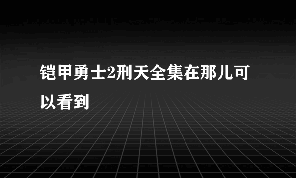 铠甲勇士2刑天全集在那儿可以看到