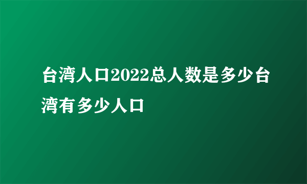 台湾人口2022总人数是多少台湾有多少人口