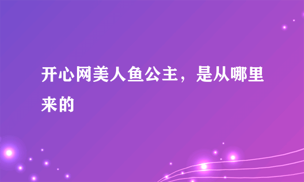 开心网美人鱼公主，是从哪里来的