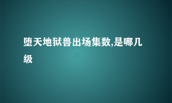 堕天地狱兽出场集数,是哪几级