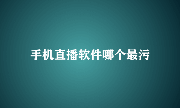 手机直播软件哪个最污