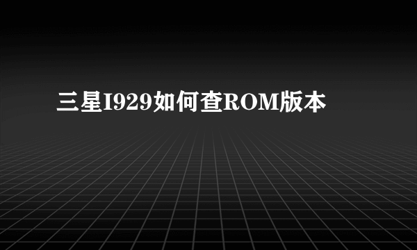 三星I929如何查ROM版本