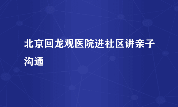 北京回龙观医院进社区讲亲子沟通