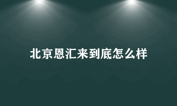 北京恩汇来到底怎么样