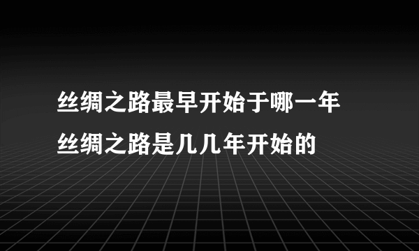 丝绸之路最早开始于哪一年 丝绸之路是几几年开始的