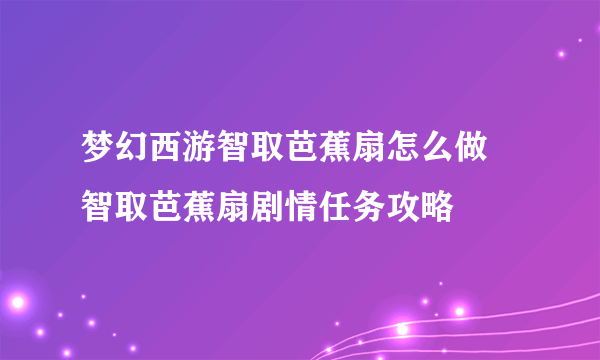 梦幻西游智取芭蕉扇怎么做 智取芭蕉扇剧情任务攻略