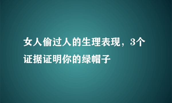 女人偷过人的生理表现，3个证据证明你的绿帽子