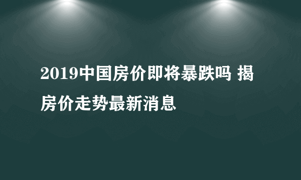 2019中国房价即将暴跌吗 揭房价走势最新消息