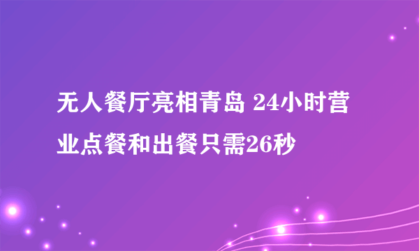 无人餐厅亮相青岛 24小时营业点餐和出餐只需26秒