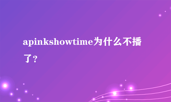 apinkshowtime为什么不播了？