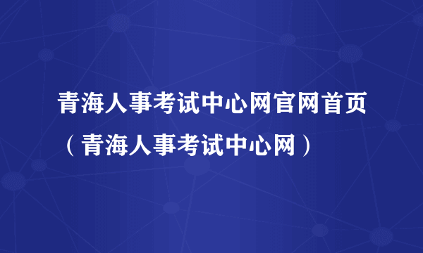 青海人事考试中心网官网首页（青海人事考试中心网）