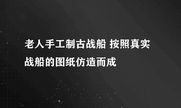 老人手工制古战船 按照真实战船的图纸仿造而成