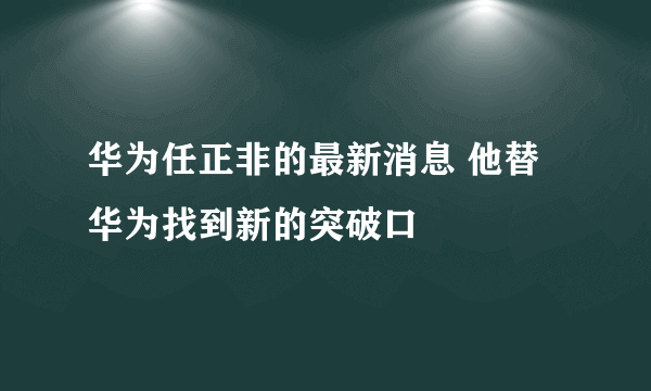 华为任正非的最新消息 他替华为找到新的突破口