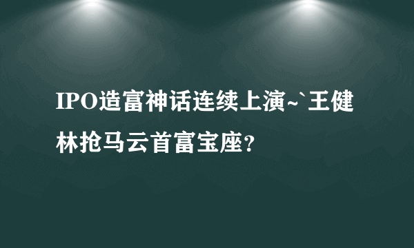 IPO造富神话连续上演~`王健林抢马云首富宝座？