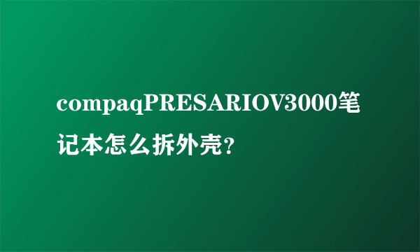 compaqPRESARIOV3000笔记本怎么拆外壳？