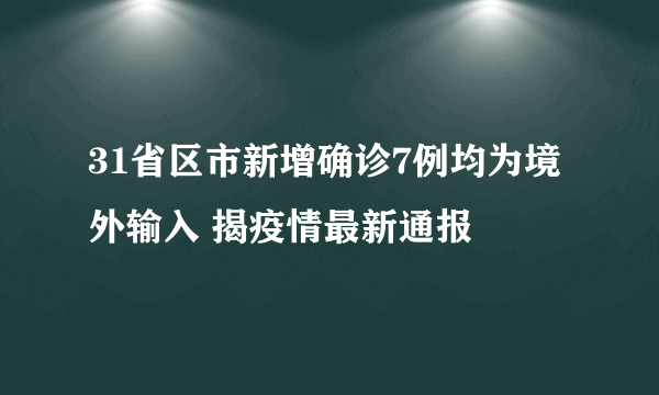 31省区市新增确诊7例均为境外输入 揭疫情最新通报