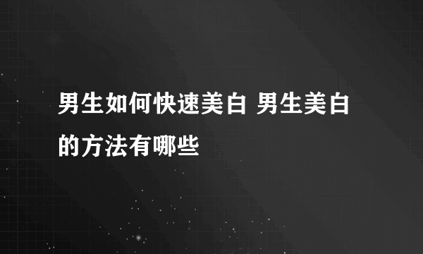 男生如何快速美白 男生美白的方法有哪些